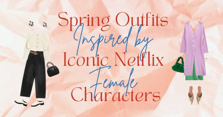 Spring Outfits Inspired by Iconic Netflix Female Characters – THE YESSTYLIST - Asian Fashion Blog