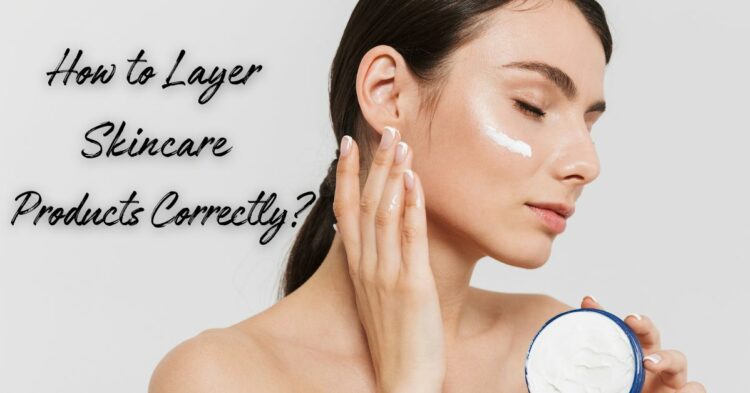 How to Layer Skincare Products Correctly?